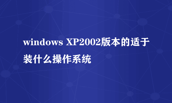 windows XP2002版本的适于装什么操作系统