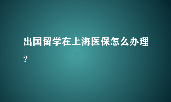 出国留学在上海医保怎么办理？