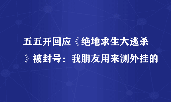 五五开回应《绝地求生大逃杀》被封号：我朋友用来测外挂的