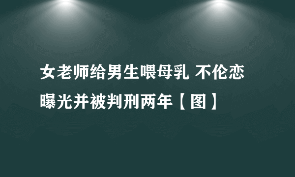 女老师给男生喂母乳 不伦恋曝光并被判刑两年【图】