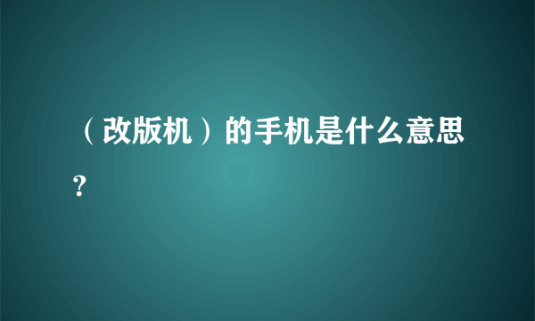 （改版机）的手机是什么意思？