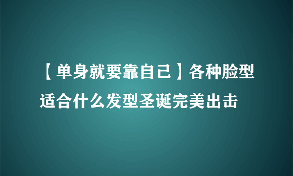 【单身就要靠自己】各种脸型适合什么发型圣诞完美出击