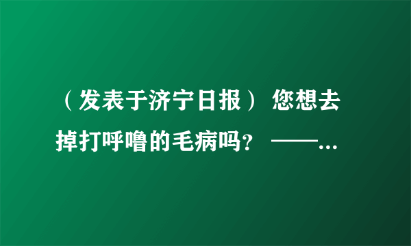 （发表于济宁日报） 您想去掉打呼噜的毛病吗？ ——访济宁医学院附属医院耳鼻喉科睡眠诊治中心