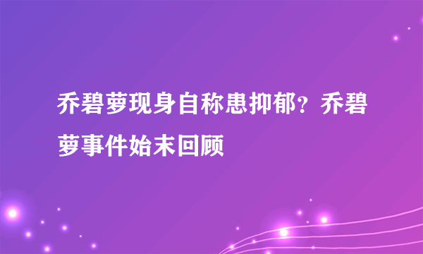 乔碧萝现身自称患抑郁？乔碧萝事件始末回顾