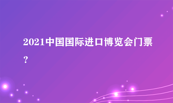 2021中国国际进口博览会门票？