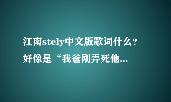 江南stely中文版歌词什么？好像是“我爸刚弄死他”谢谢！