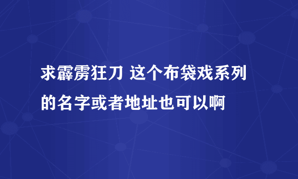 求霹雳狂刀 这个布袋戏系列 的名字或者地址也可以啊