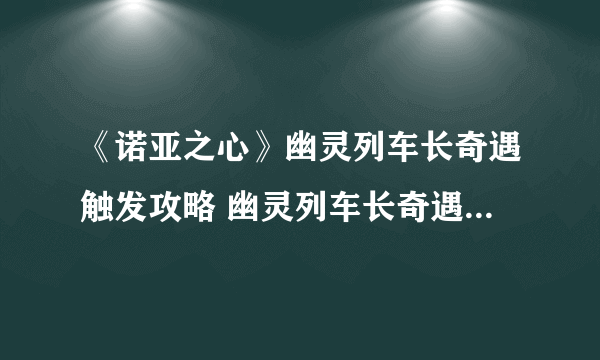 《诺亚之心》幽灵列车长奇遇触发攻略 幽灵列车长奇遇怎么触发