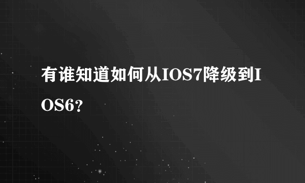 有谁知道如何从IOS7降级到IOS6？