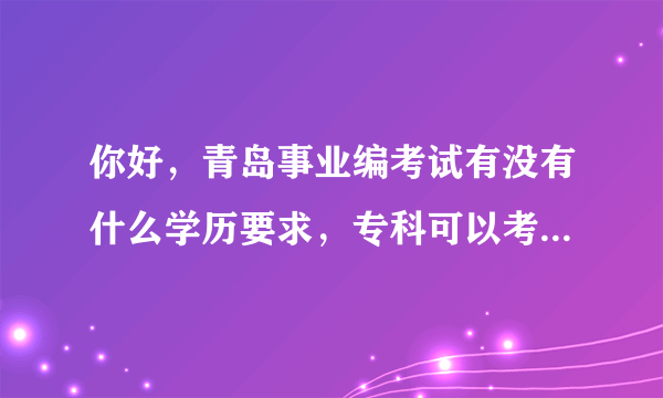 你好，青岛事业编考试有没有什么学历要求，专科可以考吗?社会工作专业的学生可以报考哪一类？