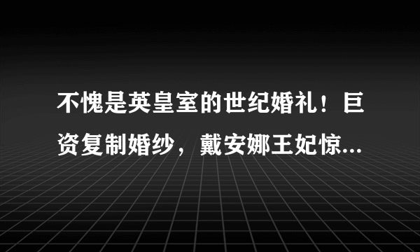 不愧是英皇室的世纪婚礼！巨资复制婚纱，戴安娜王妃惊艳了时光