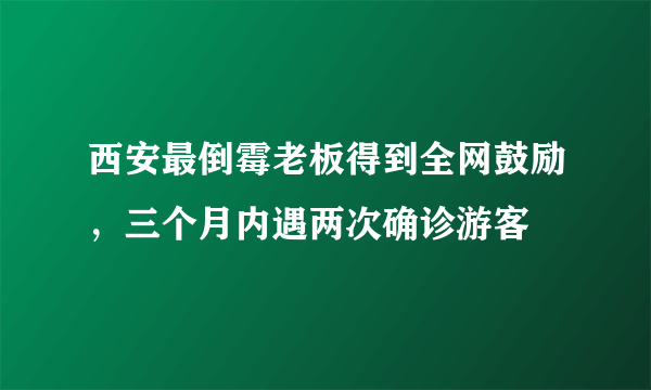 西安最倒霉老板得到全网鼓励，三个月内遇两次确诊游客