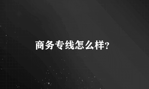 商务专线怎么样？