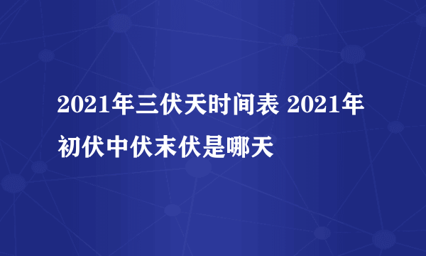 2021年三伏天时间表 2021年初伏中伏末伏是哪天