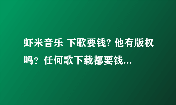 虾米音乐 下歌要钱? 他有版权吗？任何歌下载都要钱？凭什么？