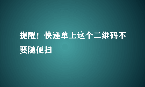 提醒！快递单上这个二维码不要随便扫