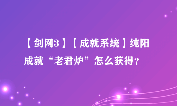 【剑网3】【成就系统】纯阳成就“老君炉”怎么获得？