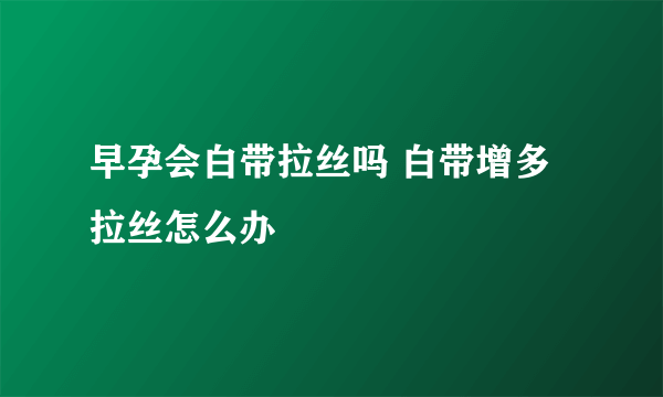 早孕会白带拉丝吗 白带增多拉丝怎么办