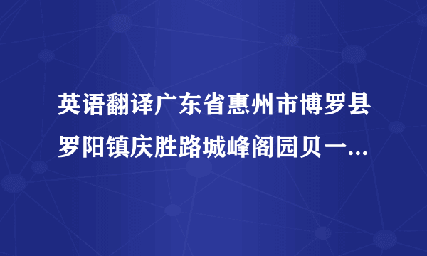 英语翻译广东省惠州市博罗县罗阳镇庆胜路城峰阁园贝一巷一座一号.求翻译TAT