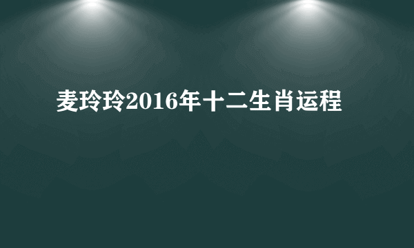 麦玲玲2016年十二生肖运程