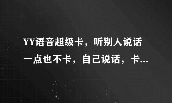 YY语音超级卡，听别人说话一点也不卡，自己说话，卡的非常厉害