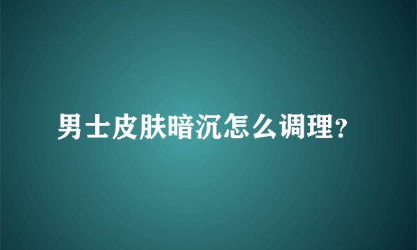 男士皮肤暗沉怎么调理？