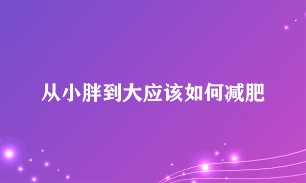 从小胖到大应该如何减肥