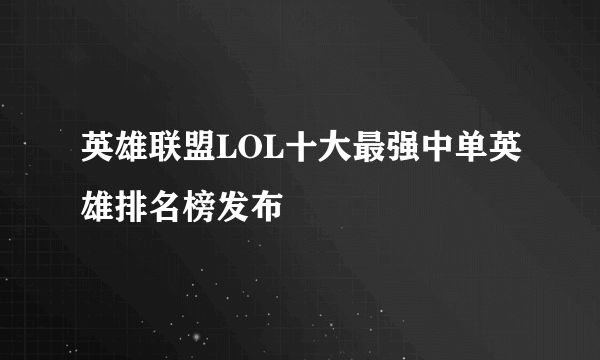 英雄联盟LOL十大最强中单英雄排名榜发布