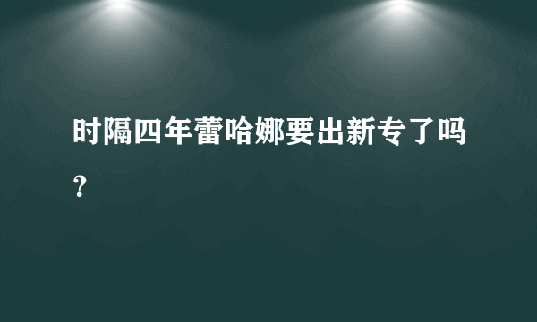 时隔四年蕾哈娜要出新专了吗？