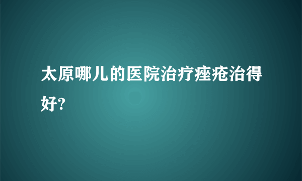 太原哪儿的医院治疗痤疮治得好?