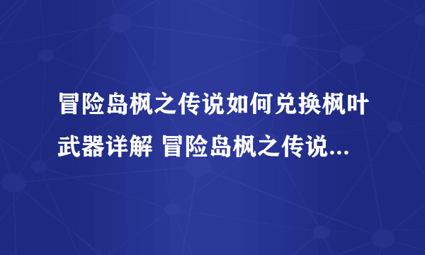 冒险岛枫之传说如何兑换枫叶武器详解 冒险岛枫之传说枫叶武器游玩攻略