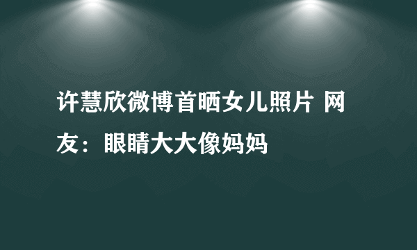 许慧欣微博首晒女儿照片 网友：眼睛大大像妈妈