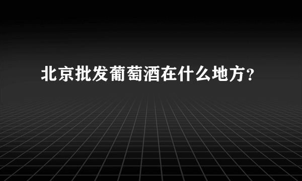 北京批发葡萄酒在什么地方？