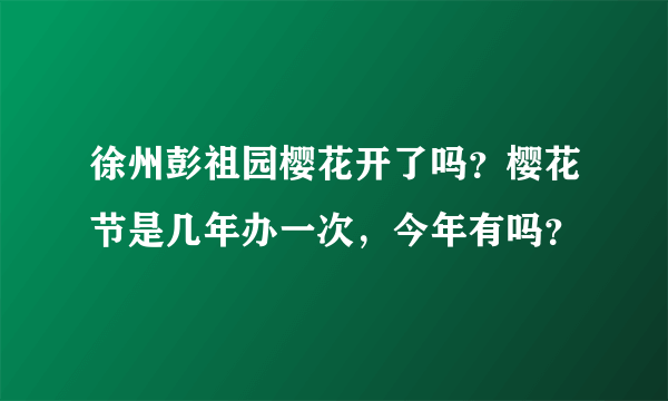 徐州彭祖园樱花开了吗？樱花节是几年办一次，今年有吗？