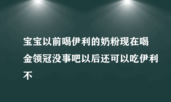 宝宝以前喝伊利的奶粉现在喝金领冠没事吧以后还可以吃伊利不