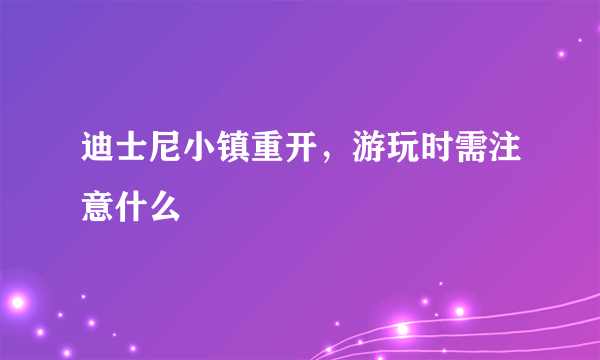 迪士尼小镇重开，游玩时需注意什么