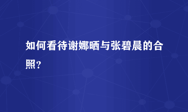 如何看待谢娜晒与张碧晨的合照？