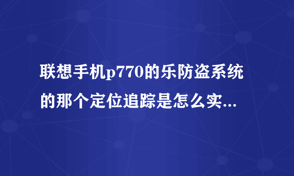 联想手机p770的乐防盗系统的那个定位追踪是怎么实现追踪的？请详细解答以及详细说明怎样操作找到这部联