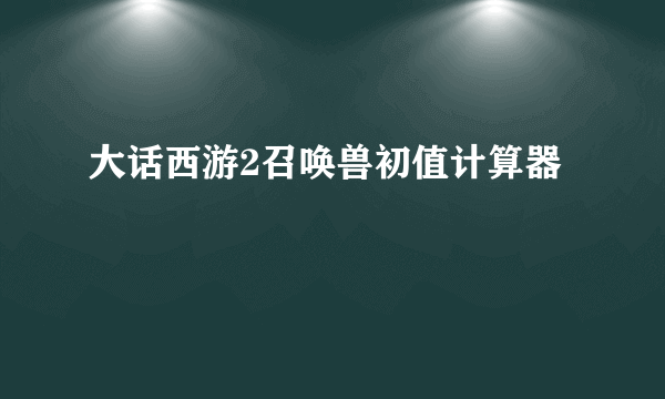 大话西游2召唤兽初值计算器