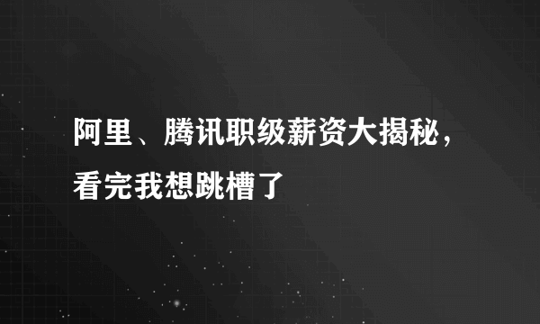 阿里、腾讯职级薪资大揭秘，看完我想跳槽了