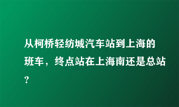 从柯桥轻纺城汽车站到上海的班车，终点站在上海南还是总站？