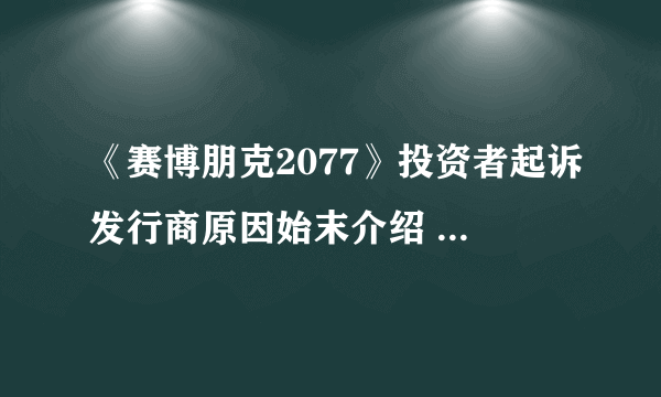 《赛博朋克2077》投资者起诉发行商原因始末介绍 被起诉如何回事