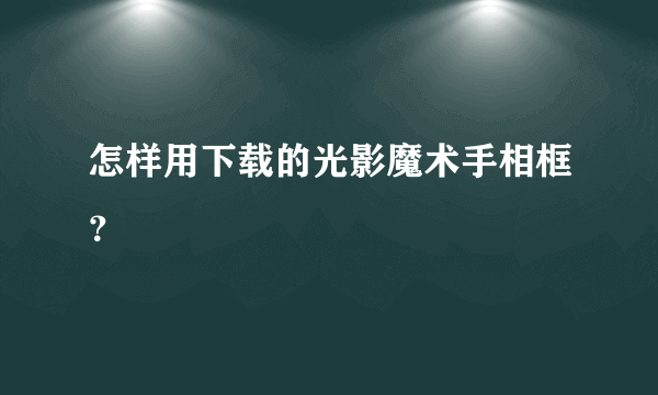 怎样用下载的光影魔术手相框？