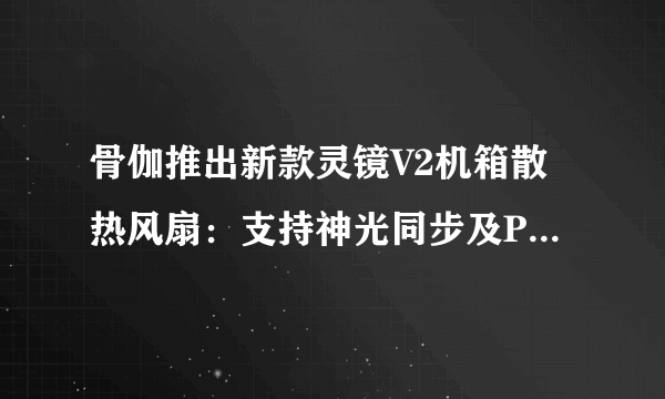 骨伽推出新款灵镜V2机箱散热风扇：支持神光同步及PWM调速