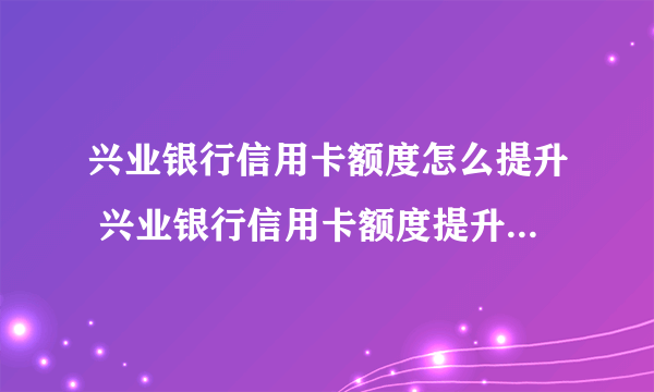 兴业银行信用卡额度怎么提升 兴业银行信用卡额度提升额度的方法