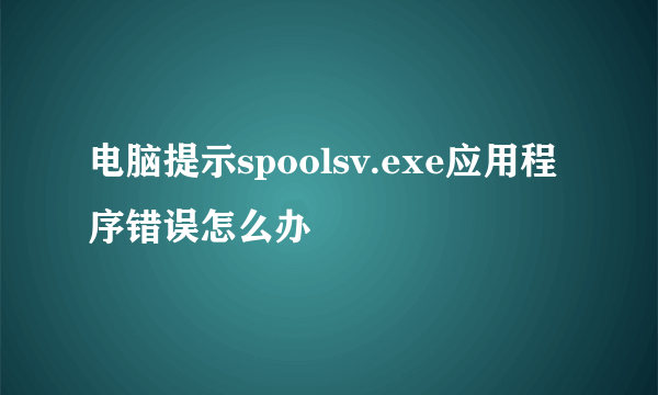 电脑提示spoolsv.exe应用程序错误怎么办