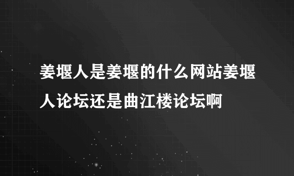 姜堰人是姜堰的什么网站姜堰人论坛还是曲江楼论坛啊