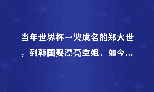 当年世界杯一哭成名的郑大世，到韩国娶漂亮空姐，如今成怎样了？