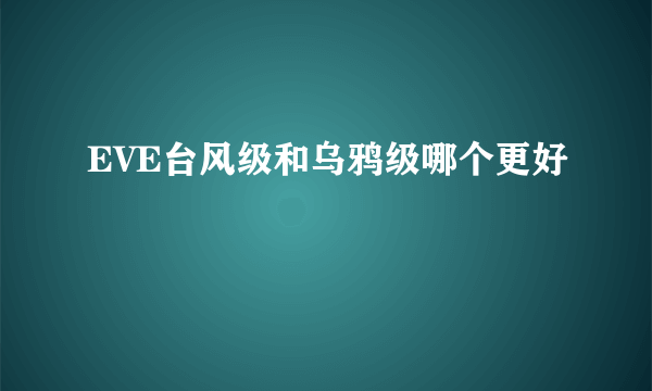 EVE台风级和乌鸦级哪个更好