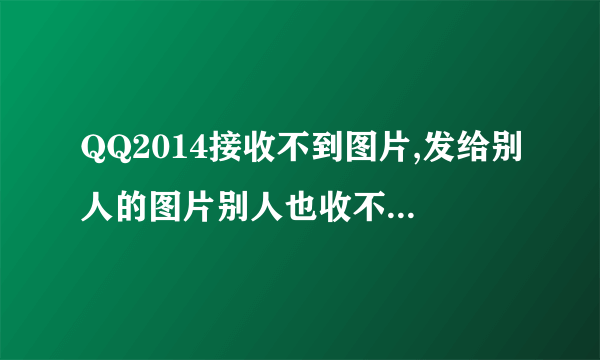 QQ2014接收不到图片,发给别人的图片别人也收不到 是为什么